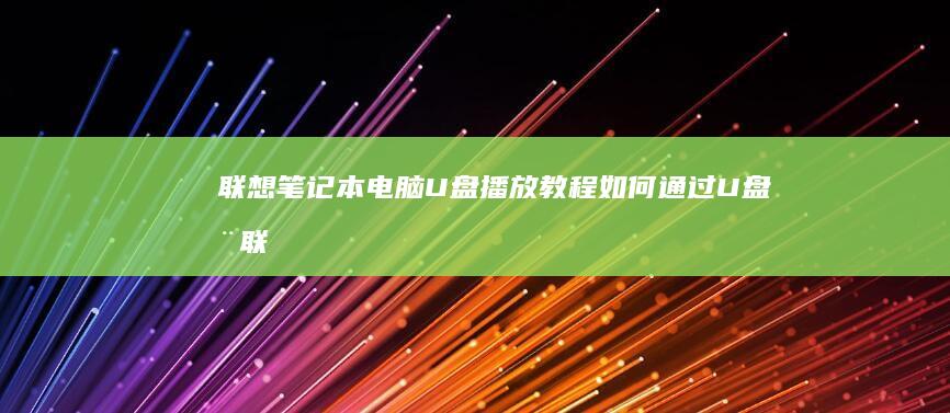 联想笔记本电脑U盘播放教程：如何通过U盘在联想笔记本上播放文件 (联想笔记本电脑售后维修服务网点)