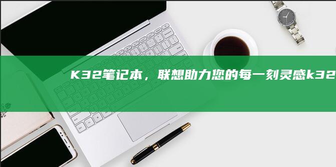 K32笔记本，联想助力您的每一刻灵感 (k32笔记本加内存)