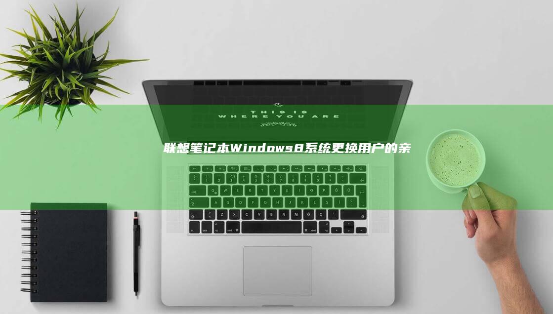 联想笔记本Windows 8系统更换：用户的亲身经历 (联想笔记本windows7)