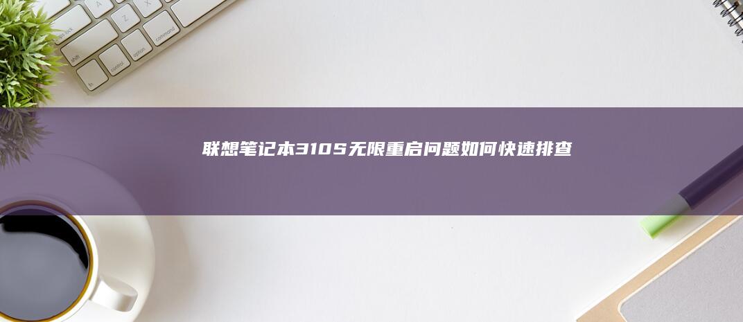 联想笔记本310S无限重启问题！如何快速排查与解决故障？ (联想笔记本3000左右哪款性价比高)