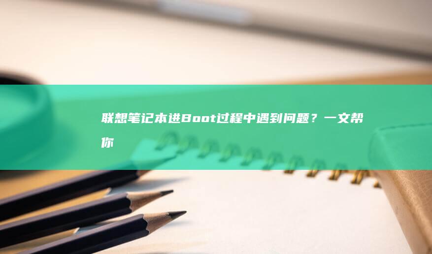 联想笔记本进Boot过程中遇到问题？一文帮你搞定各种启动故障，轻松解决 (联想笔记本进bios按什么键)