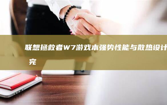 联想拯救者W7游戏本：强势性能与散热设计的完美融合，长时间Gaming不用愁 (联想拯救者wifi图标不见了)