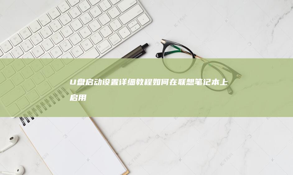U盘启动设置详细教程：如何在联想笔记本上启用U盘启动选项 (windows10u盘启动设置)
