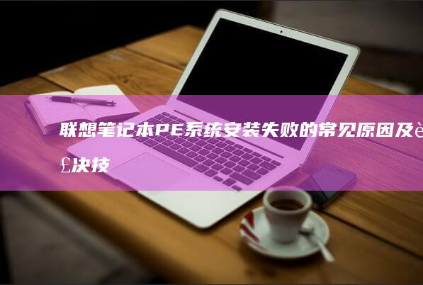 联想笔记本PE系统安装失败的常见原因及解决技巧 (联想笔记本pin码忘记了怎么解锁)