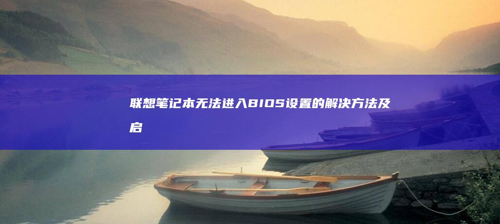 联想笔记本无法进入BIOS设置的解决方法及启动选项配置技巧 (联想笔记本无线网络找不到wifi)