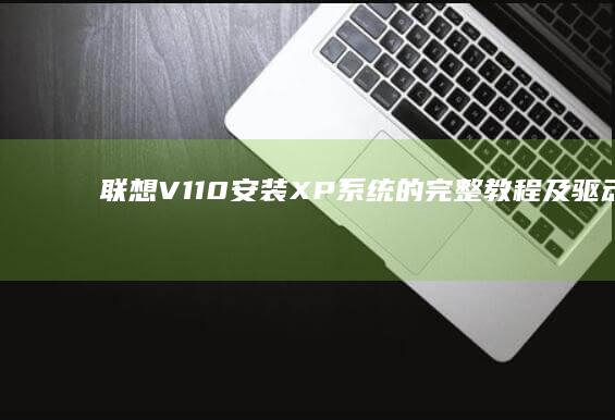 联想V110安装XP系统的完整教程及驱动解决方案 (联想v110笔记本电脑参数)