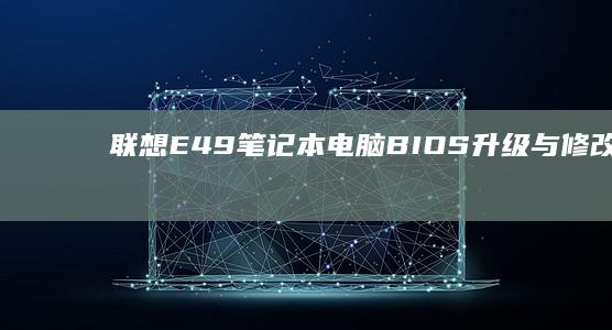 联想E49笔记本电脑BIOS升级与修改教程：从硬件设置到功能解锁 (联想e49笔记本配置参数)