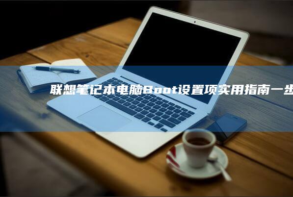 联想笔记本电脑Boot设置项实用指南：一步步教你配置启动顺序、启用引导菜单及保存设置并退出BIOS (联想笔记本电脑)