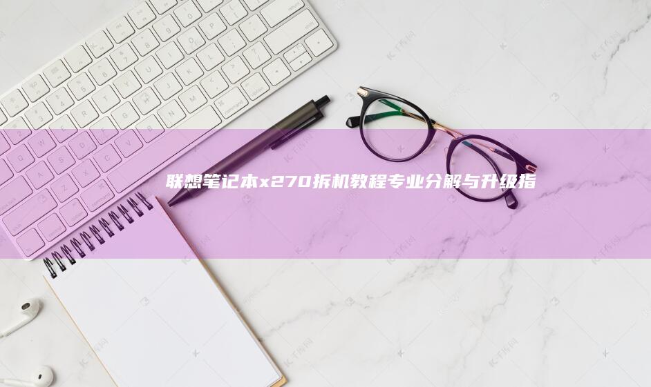联想笔记本x270拆机教程：专业分解与升级指导 (联想笔记本x1)