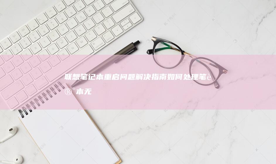 联想笔记本重启问题解决指南：如何处理笔记本无法正常启动或重启故障 (联想笔记本重装系统按f几)