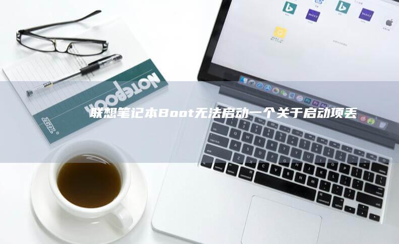 联想笔记本Boot无法启动：一个关于启动项丢失和系统恢复的全面指南 (联想笔记本bios怎么进入)