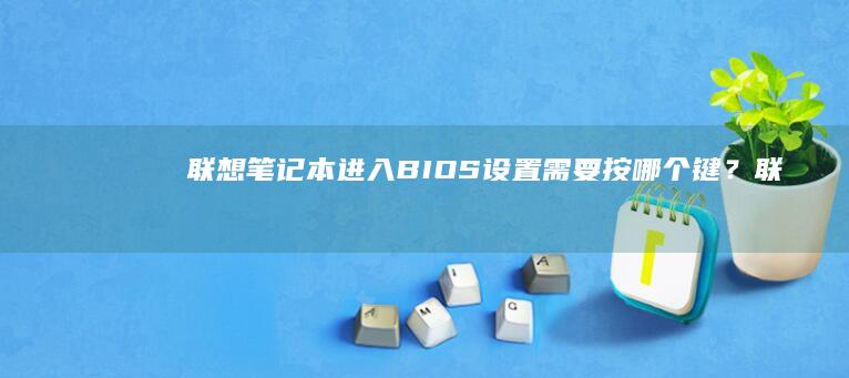 联想笔记本进入BIOS设置需要按哪个键？ (联想笔记本进u盘启动按什么键)