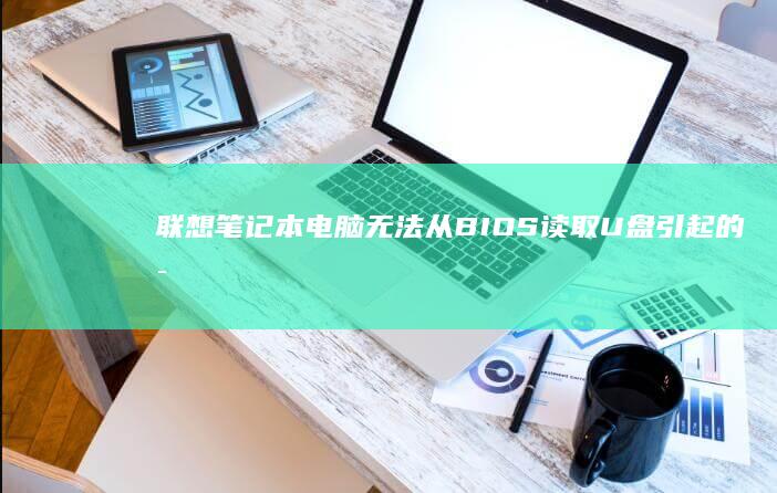 联想笔记本电脑无法从BIOS读取U盘引起的启动问题及解决方法 (联想笔记本电脑)