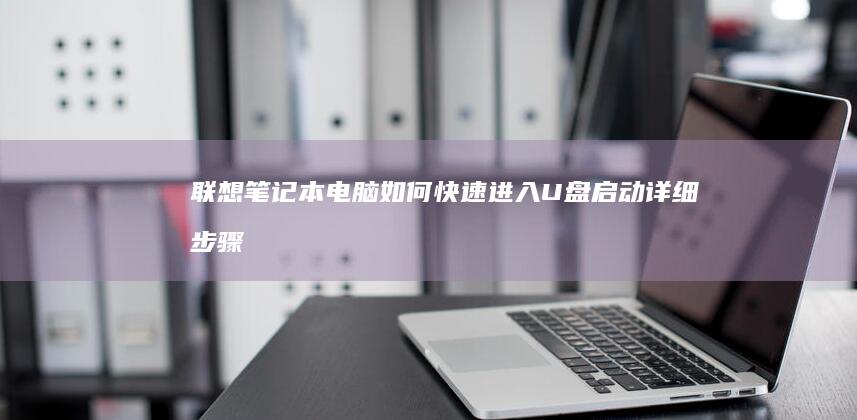 联想笔记本电脑如何快速进入U盘启动：详细步骤与常见问题解析 (联想笔记本电脑售后维修服务网点)