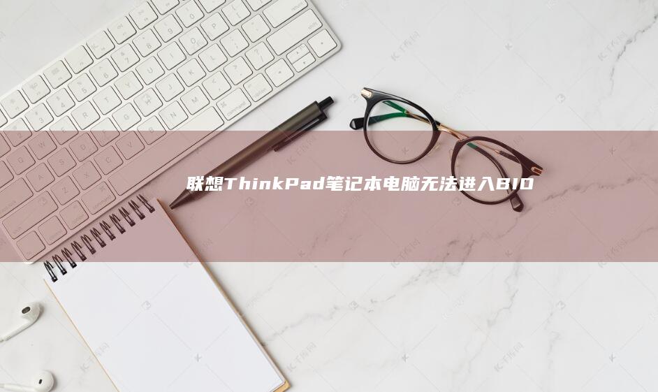 联想ThinkPad笔记本电脑无法进入BIOS设置，如何解决？ (联想thinkpad)