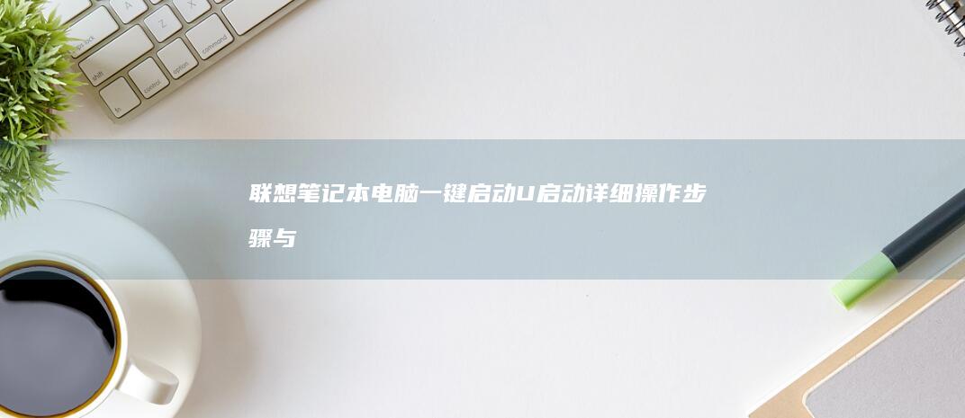 联想笔记本电脑一键启动U启动：详细操作步骤与技巧解析 (联想笔记本电脑售后维修服务网点)