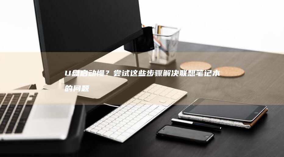 U盘启动慢？尝试这些步骤解决联想笔记本的问题 (u盘启动慢怎么改bios)