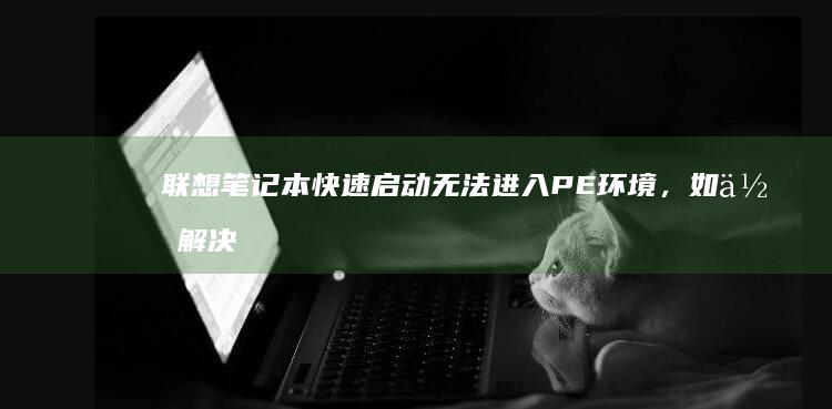 联想笔记本快速启动无法进入PE环境，如何解决这个问题？ (联想笔记本快捷启动键进u盘启动)