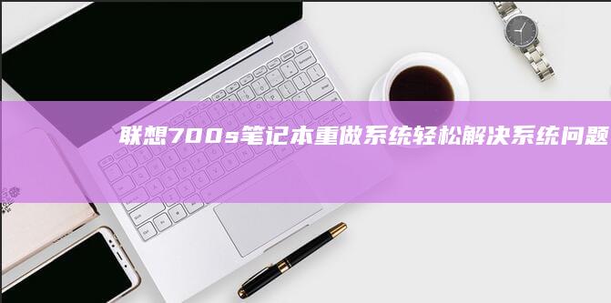 联想700s笔记本重做系统：轻松解决系统问题 (联想700S-14ISK配置)