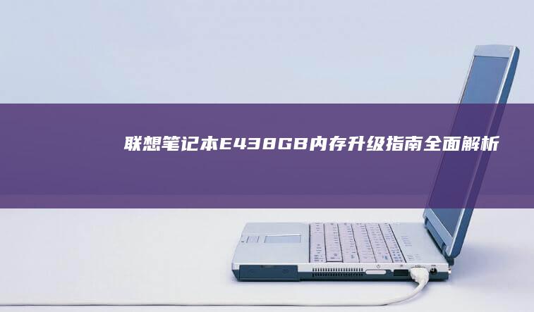 联想笔记本E43 8GB内存升级指南：全面解析内存容量扩展与性能优化 (联想笔记本e430配置)