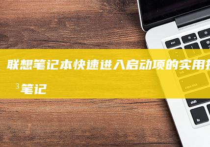 联想笔记本快速进入启动项的实用技巧 (联想笔记本快捷启动键是哪个键)