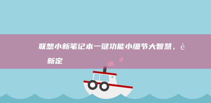 联想小新笔记本一键功能：小细节大智慧，重新定义你的使用体验 (联想小新笔记本)