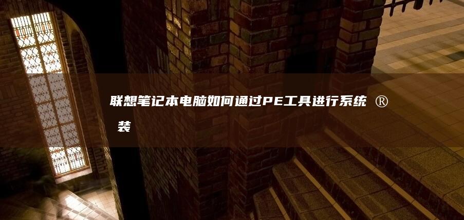 联想笔记本电脑如何通过PE工具进行系统安装：详细步骤与解决方案 (联想笔记本电脑)