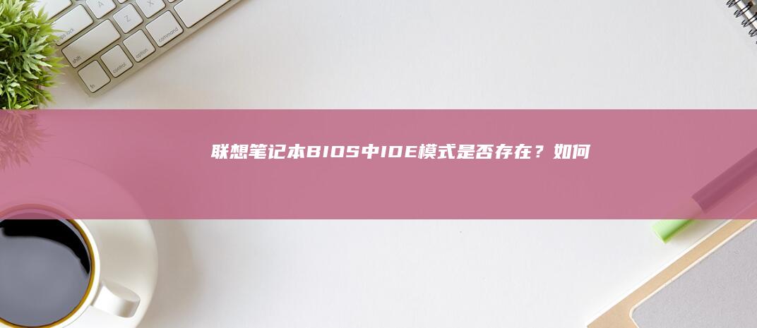 联想笔记本BIOS中IDE模式是否存在？如何检查和设置IDE模式？ (联想笔记本bios)