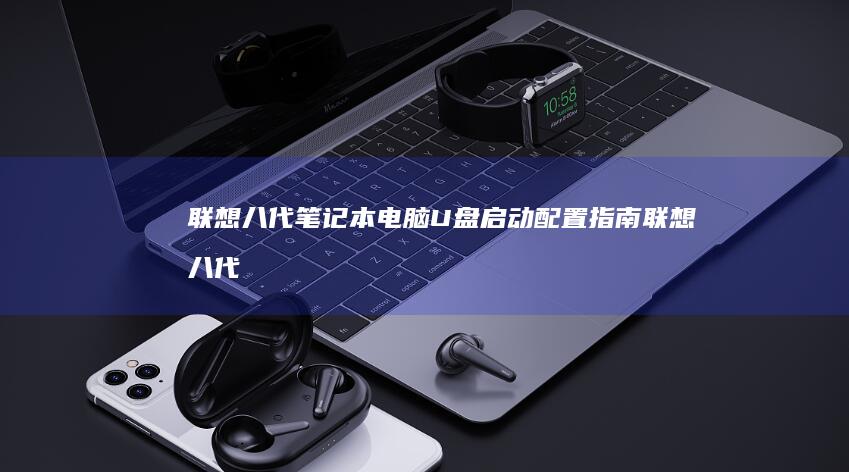 联想八代笔记本电脑U盘启动配置指南 (联想八代笔记本)