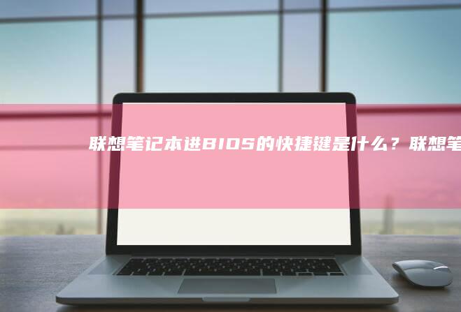 联想笔记本进BIOS的快捷键是什么？ (联想笔记本进bios按什么键)