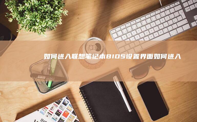 如何进入联想笔记本BIOS设置界面 (如何进入联想电脑bios界面)