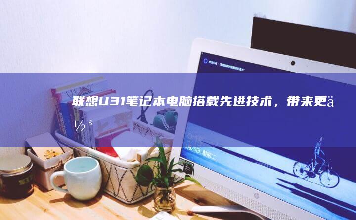 联想U31笔记本电脑：搭载先进技术，带来更佳的用户体验 (联想U31笔记本硬件升级)