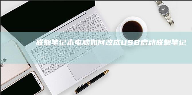 联想笔记本电脑如何改成USB启动 (联想笔记本电脑售后维修服务网点)