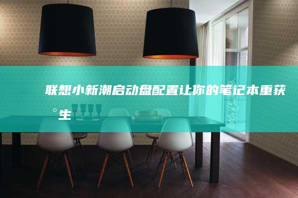 联想小新潮启动盘配置：让你的笔记本重获新生 (联想小新潮启动键在哪)