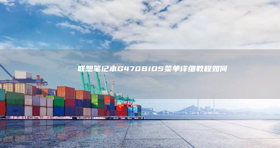 联想笔记本G470 BIOS菜单详细教程：如何进入BIOS设置和功能介绍 (联想笔记本g470配置参数)