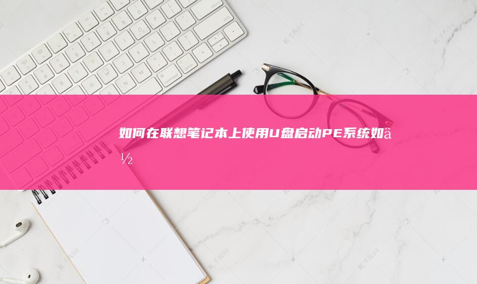 如何在联想笔记本上使用U盘启动PE系统 (如何在联想笔记本上下载软件)