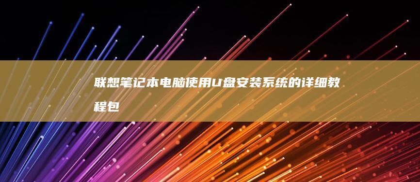 联想笔记本电脑使用U盘安装系统的详细教程：包括系统重装、U盘启动盘制作、UEFI和Legacy启动设置、系统安装步骤、分区和格式化操作、驱动程序安装及系统激活方法的全面指南。 (联想笔记本电脑售后服务电话)