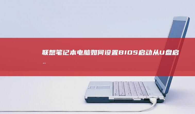 联想笔记本电脑如何设置BIOS启动从U盘启动：详细步骤指南 (联想笔记本电脑售后服务电话)