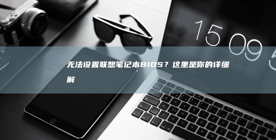 无法设置联想笔记本BIOS？这里是你的详细解决方案 (联想csm无法设置)