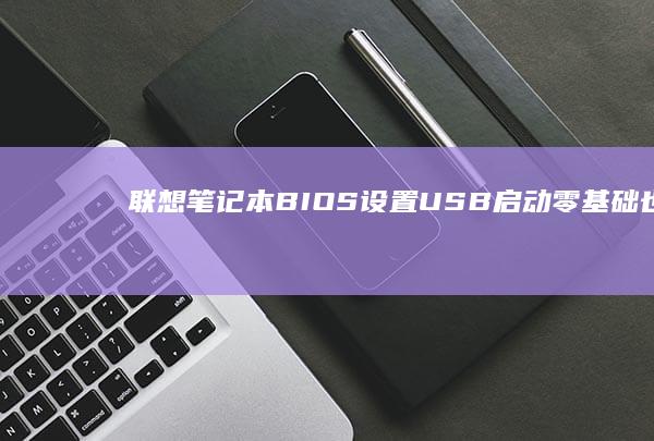 联想笔记本BIOS设置USB启动：零基础也能轻松完成的操作指南 (联想笔记本bios)