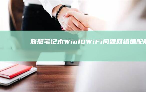 联想笔记本Win10 WiFi问题：网络适配器重新安装与设置指南 (联想笔记本wifi开关在哪里)