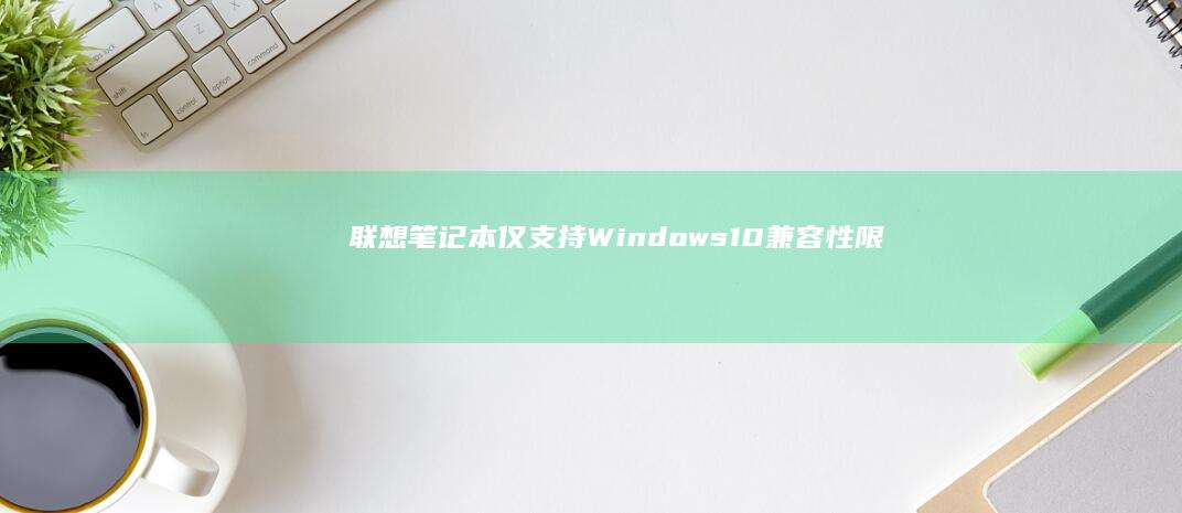 联想笔记本仅支持Windows 10：兼容性限制、解决方案与应对措施全解读 (联想笔记本仅计算机复制扩展怎么关掉)