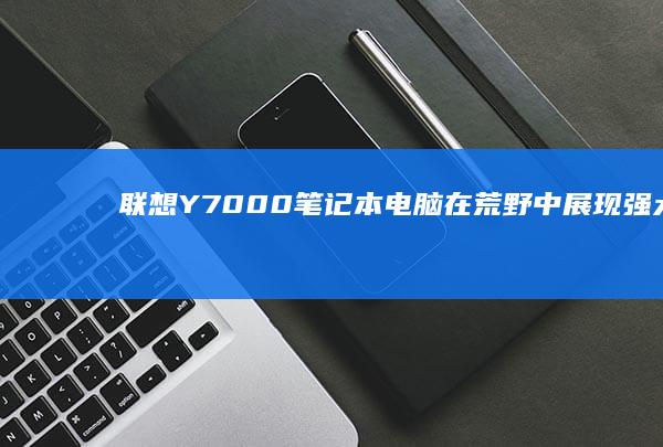 联想Y7000笔记本电脑：在荒野中展现强大的游戏实力 (联想y700四代)