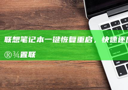 联想笔记本一键恢复重启，快速还原出厂设置 (联想笔记本一键恢复出厂系统)