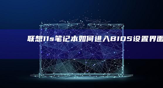 联想11s笔记本如何进入BIOS设置界面详细操作指南 (联想11s笔记本)