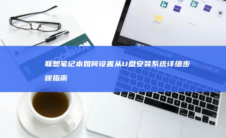 联想笔记本如何设置从U盘安装系统详细步骤指南 (联想笔记本如何恢复出厂设置)