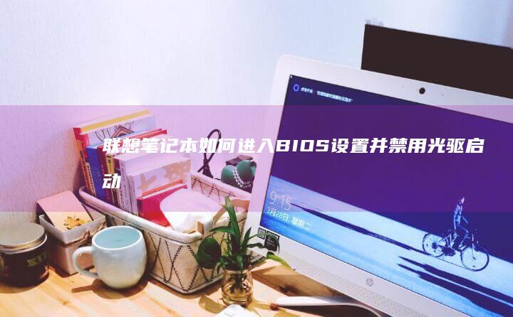 联想笔记本如何进入BIOS设置并禁用光驱启动详细教程 (联想笔记本如何进入bios)