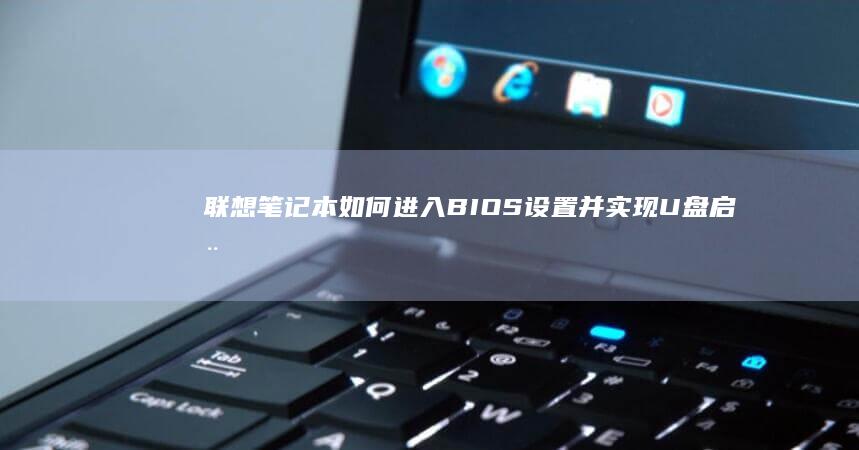 联想笔记本如何进入BIOS设置并实现U盘启动详细步骤指南 (联想笔记本如何进入bios)
