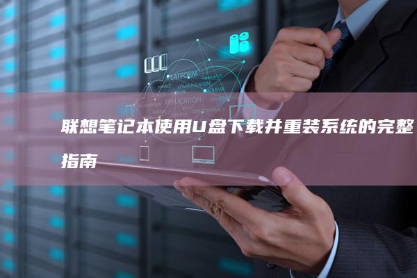 联想笔记本使用U盘下载并重装系统的完整指南 (联想笔记本使用时要插电源吗)