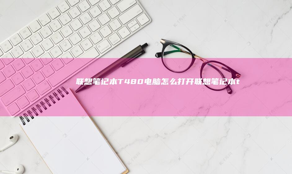 联想笔记本T480电脑怎么打开 (联想笔记本thinkbook)